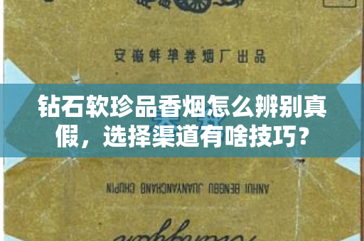 钻石软珍品香烟怎么辨别真假，选择渠道有啥技巧？